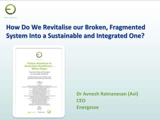 How Do We Revitalise our Broken, Fragmented
System Into a Sustainable and Integrated One?
Dr Avnesh Ratnanesan (Avi)
CEO
Energesse
 