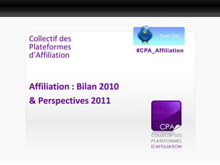 Présentation Presse



Collectif des
Plateformes                #CPA_Affiliation
d’Affiliation


Affiliation : Bilan 2010
& Perspectives 2011
 