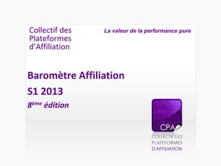 Collectif des
Plateformes
d’Affiliation

La valeur de la performance pure

Baromètre Affiliation
S1 2013
8ème édition

 