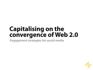 Capitalising on the
convergence of Web 2.0
Engagement strategies for social media
