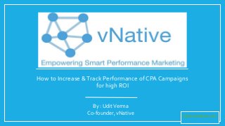 How to Increase &Track Performance of CPA Campaigns
for high ROI
By : UditVerma
Co-founder, vNative https://vnative.com
 
