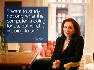 (Turkle, 2004, para 6)
“I want to study
not only what the
computer is doing
for us, but what it
is doing to us.”
- Turkle
 