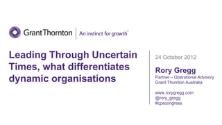 Leading Through Uncertain    24 October 2012
Times, what differentiates   Rory Gregg
dynamic organisations        Partner – Operational Advisory
                             Grant Thornton Australia

                             www.rorygregg.com
                             @rory_gregg
                             #cpacongress
 