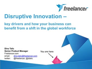 Dino Talic
Senior Product Manager
Freelancer.com
email: dino.talic@freelancer.com
twitter: @freelancer, @dtalic
Disruptive Innovation –
key drivers and how your business can
benefit from a shft in the global workforce
You are here
 