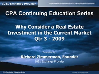Why Consider a Real Estate Investment in the Current Market Qtr 3 - 2009 Presented by: Richard Zimmerman, Founder 1031 Exchange Provider CPA Continuing Education Series 