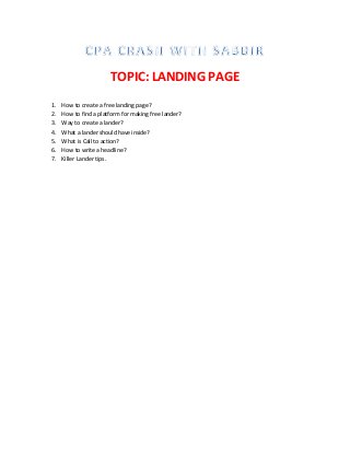 TOPIC: LANDING PAGE
1. How to create a free landing page?
2. How to find a platform for making free lander?
3. Way to create a lander?
4. What a lander should have inside?
5. What is Call to action?
6. How to write a headline?
7. Killer Lander tips.
 