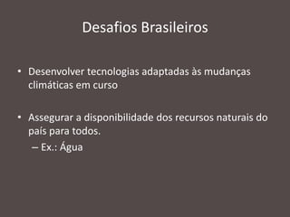 Desafios Brasileiros
• Desenvolver tecnologias adaptadas às mudanças
climáticas em curso
• Assegurar a disponibilidade dos recursos naturais do
país para todos.
– Ex.: Água

 