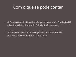 Com o que se pode contar
• 4. Fundações e instituições não governamentais: Fundação Bill
e Melinda Gates, Fundação Fulbright, Greenpeace

• 5. Governos - Financiando e gerindo as atividades de
pesquisa, desenvolvimento e inovação

 