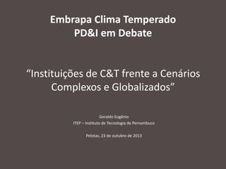 Embrapa Clima Temperado
PD&I em Debate

“Instituições de C&T frente a Cenários
Complexos e Globalizados”
Geraldo Eugênio
ITEP – Instituto de Tecnologia de Pernambuco
Pelotas, 23 de outubro de 2013

 