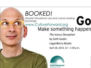 BOOKED!
Greater Cleveland’s arts and culture reading
exchange
www.CultureForward.org
The Icarus Deception
by Seth Godin
LoganBerry Books
April 28, 2014, 12 – 1:30 p.m.
 