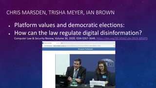 CHRIS MARSDEN, TRISHA MEYER, IAN BROWN
● Platform values and democratic elections:
● How can the law regulate digital disinformation?
Computer Law & Security Review, Volume 36, 2020, ISSN 0267-3649, https://doi.org/10.1016/j.clsr.2019.105373
 