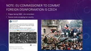 NOTE: EU COMMISSIONER TO COMBAT
FOREIGN DISINFORMATION IS CZECH
• Prague Spring 1968 – she remembers
• Russian tanks occupying her country
 