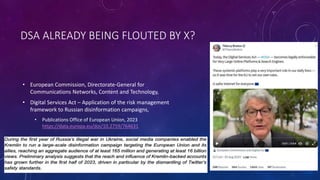 DSA ALREADY BEING FLOUTED BY X?
• European Commission, Directorate-General for
Communications Networks, Content and Technology,
• Digital Services Act – Application of the risk management
framework to Russian disinformation campaigns,
• Publications Office of European Union, 2023
https://data.europa.eu/doi/10.2759/764631
 