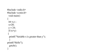 #include <stdio.h>
#include <conio.h>
void main()
{
int x,y ;
x=28;
y = 24;
if (x>y)
{
printf("Variable x is greater than y");
}
printf(“Hello”);
getch();
}
 