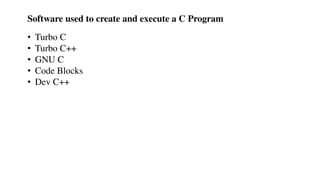 Software used to create and execute a C Program
• Turbo C
• Turbo C++
• GNU C
• Code Blocks
• Dev C++
 