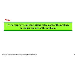 Computer Science: A Structured Programming Approach Using C 7
Every recursive call must either solve part of the problem
or reduce the size of the problem.
Note
 