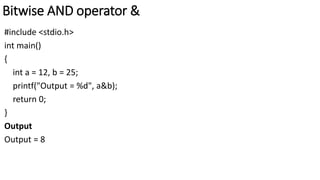 Bitwise AND operator &
#include <stdio.h>
int main()
{
int a = 12, b = 25;
printf("Output = %d", a&b);
return 0;
}
Output
Output = 8
 