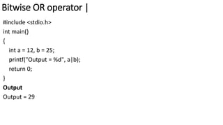 Bitwise OR operator |
#include <stdio.h>
int main()
{
int a = 12, b = 25;
printf("Output = %d", a|b);
return 0;
}
Output
Output = 29
 