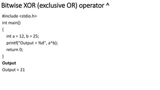 Bitwise XOR (exclusive OR) operator ^
#include <stdio.h>
int main()
{
int a = 12, b = 25;
printf("Output = %d", a^b);
return 0;
}
Output
Output = 21
 