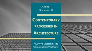 CONTEMPORARY
PROCESSES IN
ARCHITECTURE
Ar. Priya Dharshini MS
Rathinam school of Architecture 1
AR6014
Semester : 8
 