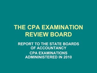 THE CPA EXAMINATION REVIEW BOARD REPORT TO THE STATE BOARDS OF ACCOUNTANCY CPA EXAMINATIONS ADMININISTERED IN 2010 