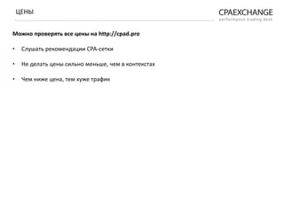 Можно проверять все цены на http://cpad.pro
• Слушать рекомендации СРА-сетки
• Не делать цены сильно меньше, чем в контекстах
• Чем ниже цена, тем хуже трафик
ЦЕНЫ
 