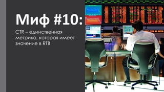 Миф #10: 
CTR –единственная метрика, которая имеет значение в RTB  