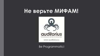 Be Programmatic! 
Не верьте МИФАМ! 