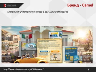 Механика: участие в конкурсе с розыгрышем призов
3http://www.discovermore.ru/GCP12/teaser/
Бренд - Camel
 
