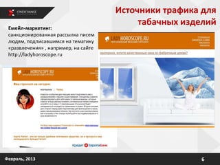 6Февраль, 2013
Емейл-маркетинг:
санкционированная рассылка писем
людям, подписавшимся на тематику
«развлечения» , например, на сайте
http://ladyhoroscope.ru
Источники трафика для
табачных изделий
 