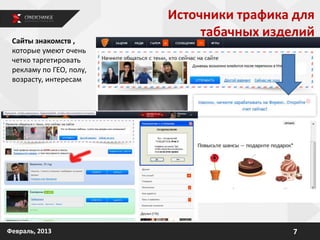 7Февраль, 2013
Сайты знакомств ,
которые умеют очень
четко таргетировать
рекламу по ГЕО, полу,
возрасту, интересам
Источники трафика для
табачных изделий
 
