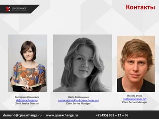 Контакты
demand@cpaexchange.ru
Екатерина Шинкевич
sk@cpaexchange.ru
Client Service Director
www.cpaexchange.ru +7 (495) 961 – 12 – 66
Никита Уткис
nu@cpaexchange.net
Client Service Manager
Настя Вардашкина
nastya.vardashkina@cpaexchange.net
Client Service Manager
 