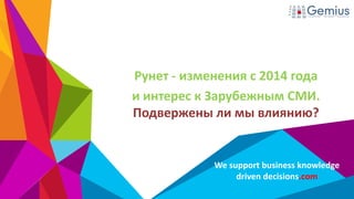 We supportbusiness knowledge 
drivendecisions.com 
Рунет -изменения с 2014 года 
и интерес к Зарубежным СМИ. Подвержены ли мы влиянию?  