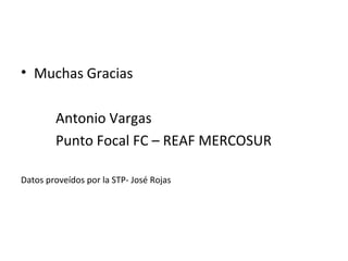• Muchas Gracias
Antonio Vargas
Punto Focal FC – REAF MERCOSUR
Datos proveídos por la STP- José Rojas
 