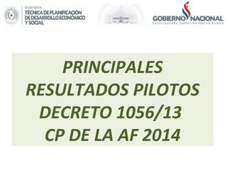 PRINCIPALES
RESULTADOS PILOTOS
DECRETO 1056/13
CP DE LA AF 2014
 