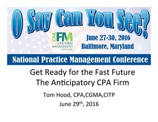 Get	
  Ready	
  for	
  the	
  Fast	
  Future	
  
The	
  An3cipatory	
  CPA	
  Firm	
  
Tom	
  Hood,	
  CPA,CGMA,CITP	
  
June	
  29th,	
  2016	
  
 