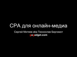 CPA для онлайн-медиа
Сергей Митяев aka Технослав Бергамот
gagadget.com
 