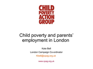 Child poverty and parents’
 employment in London
               Kate Bell
     London Campaign Co-ordinator
          Kbell@cpag.org.uk

            www.cpag.org.uk
 