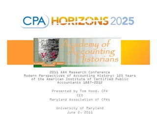 Future Forum

            2011 AAH Research Conference
Modern Perspectives of Accounting History: 125 Years
   of the American Institute of Certified Public
               Accountants 1887-2012

             Presented by Tom Hood, CPA
                         CEO
            Maryland Association of CPAs

               University of Maryland
                    June 2, 2011
 