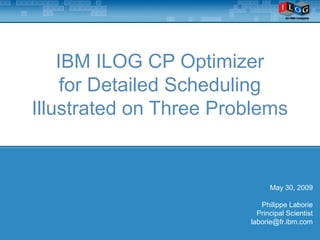 IBM ILOG CP Optimizer
for Detailed Scheduling
Illustrated on Three Problems
May 30, 2009
Philippe Laborie
Principal Scientist
laborie@fr.ibm.com
 