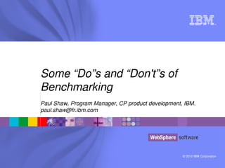 © 2010 IBM Corporation
®
Some “Do”s and “Don't”s of 
Benchmarking
Paul Shaw, Program Manager, CP product development, IBM.
paul.shaw@fr.ibm.com
 