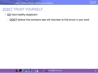 IBM Software Group | Lotus software
IBM Software Group | WebSphere software
14
© 2010 IBM Corporation
DON'T TRUST YOURSELF
 DO have healthy skepticism
– DON'T believe that someone else will volunteer to find errors in your work
 