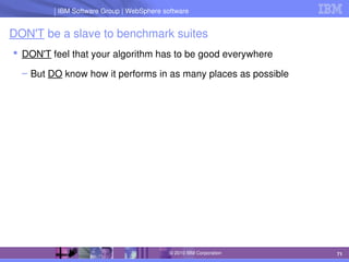 IBM Software Group | Lotus software
IBM Software Group | WebSphere software
71
© 2010 IBM Corporation
DON'T be a slave to benchmark suites
 DON'T feel that your algorithm has to be good everywhere
– But DO know how it performs in as many places as possible
 