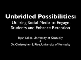 Unbridled Possibilities:
 Utilizing Social Media to Engage
 Students and Enhance Retention

      Ryan Sallee, University of Kentucky
                       &
 Dr. Christopher S. Rice, University of Kentucky
 