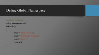 Define Global Namespace
#include<iostream>
using namespace std;
int main()
{
cout<<“Hello World”;
cout<<“Computer Program”;
cout<<“Bye”;
return 0;
}
 