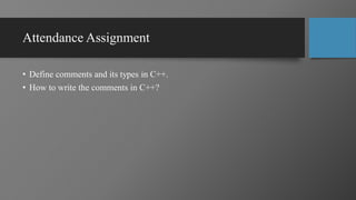 Attendance Assignment
• Define comments and its types in C++.
• How to write the comments in C++?
 