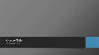 Course Title
Understand the terms
 