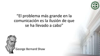 “El problema más grande en la
comunicación es la ilusión de que
se ha llevado a cabo”
George Bernard Shaw
 