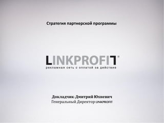 Стратегия партнерской программы
Докладчик:Дмитрий Юхневич
Генеральный Директор LINKPROFIT
 