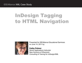 IDEAlliance XML Case Study




          InDesign Tagging
          to HTML Navigation



                       Presented for IDEAlliance Educational Seminars
                       on June 14, 2011 by:

                       Cathy Palmer
                       Senior Applications Instructor
                       New Horizons of Wisconsin
                       Consulting & Training for InDesign/XML
 